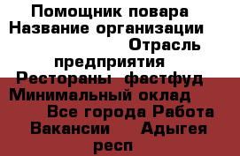 Помощник повара › Название организации ­ Fusion Service › Отрасль предприятия ­ Рестораны, фастфуд › Минимальный оклад ­ 14 000 - Все города Работа » Вакансии   . Адыгея респ.